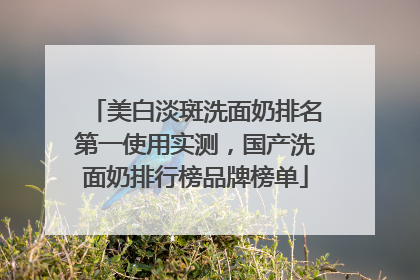 美白淡斑洗面奶排名第一使用实测，国产洗面奶排行榜品牌榜单