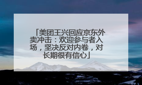 美团王兴回应京东外卖冲击：欢迎参与者入场，坚决反对内卷，对长期很有信心