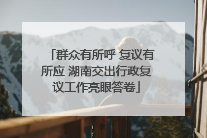 群众有所呼 复议有所应 湖南交出行政复议工作亮眼答卷