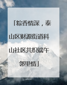 粽香情深，泰山区财源街道科山社区共织端午邻里情
