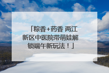 粽香+药香 两江新区中医院带萌娃解锁端午新玩法！