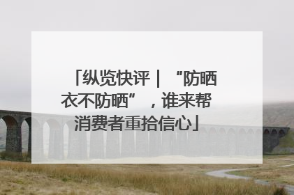 纵览快评｜“防晒衣不防晒”，谁来帮消费者重拾信心