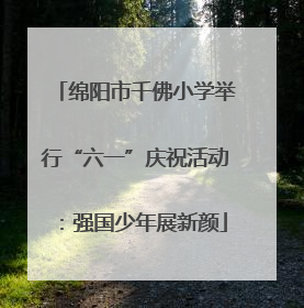绵阳市千佛小学举行“六一”庆祝活动：强国少年展新颜