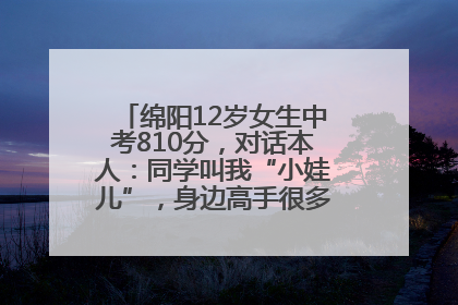 绵阳12岁女生中考810分，对话本人：同学叫我“小娃儿”，身边高手很多，我一直在追赶