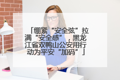 绷紧“安全弦”拉满“安全感”，黑龙江省双鸭山公安用行动为平安“加码”