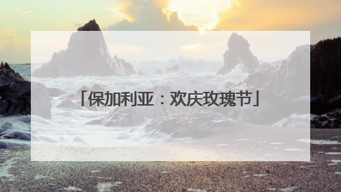 保加利亚：欢庆玫瑰节