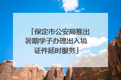 保定市公安局推出暑期学子办理出入境证件延时服务