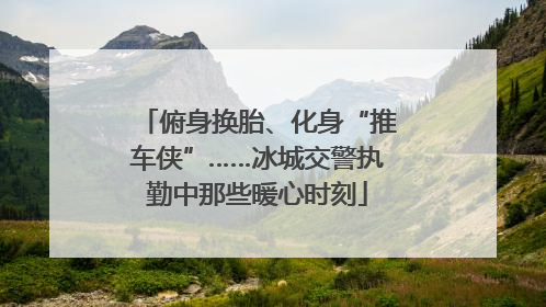 俯身换胎、化身“推车侠”……冰城交警执勤中那些暖心时刻