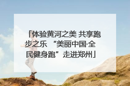 体验黄河之美 共享跑步之乐 “美丽中国·全民健身跑”走进郑州