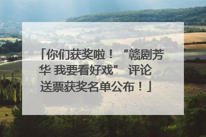 你们获奖啦！“赣剧芳华 我要看好戏” 评论送票获奖名单公布！