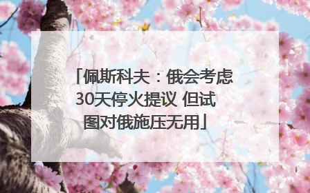 佩斯科夫：俄会考虑30天停火提议 但试图对俄施压无用