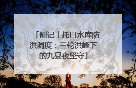 侧记丨托口水库防洪调度：三轮洪峰下的九昼夜坚守