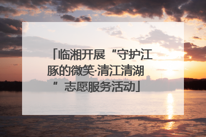 临湘开展“守护江豚的微笑·清江清湖”志愿服务活动