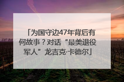 为国守边47年背后有何故事？对话“最美退役军人”龙吉克·卡德尔