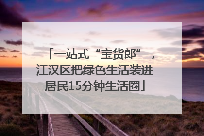一站式“宝货郎”，江汉区把绿色生活装进居民15分钟生活圈