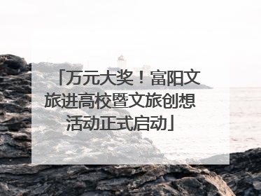 万元大奖！富阳文旅进高校暨文旅创想活动正式启动