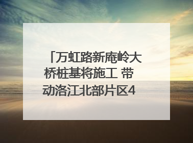 万虹路新庵岭大桥桩基将施工 带动洛江北部片区4个乡镇的发展