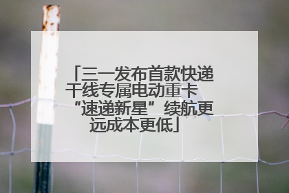 三一发布首款快递干线专属电动重卡 “速递新星”续航更远成本更低