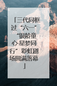 三代同框过“六一” “银龄童心·星梦同行”彩虹剧场圆满落幕