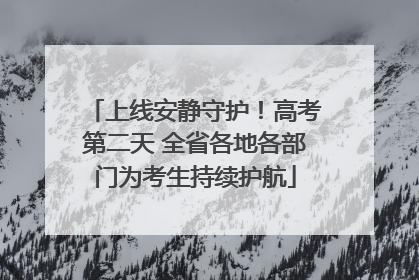上线安静守护！高考第二天 全省各地各部门为考生持续护航