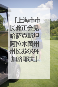 上海市市长龚正会见哈萨克斯坦阿拉木图州州长苏尔丹加济耶夫