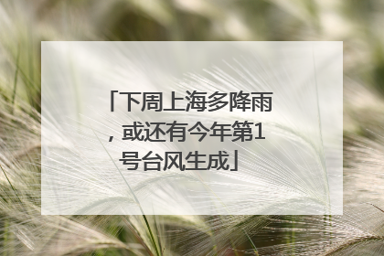 下周上海多降雨，或还有今年第1号台风生成