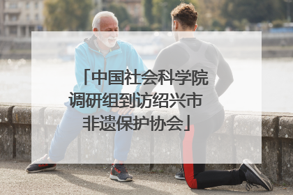 中国社会科学院调研组到访绍兴市非遗保护协会