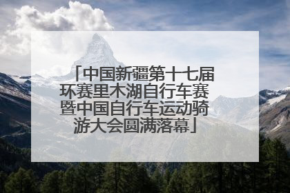 中国新疆第十七届环赛里木湖自行车赛暨中国自行车运动骑游大会圆满落幕