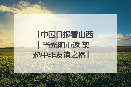 中国日报看山西｜当光明重返 架起中非友谊之桥