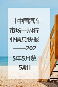 中国汽车市场一周行业信息快报——2025年5月第5期