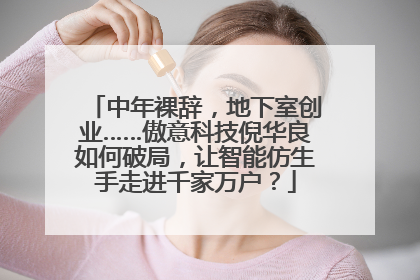 中年裸辞，地下室创业……傲意科技倪华良如何破局，让智能仿生手走进千家万户？