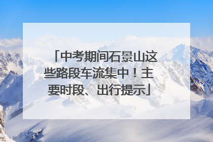 中考期间石景山这些路段车流集中！主要时段、出行提示