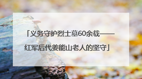 义务守护烈士墓60余载——红军后代姜能山老人的坚守