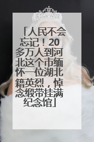 人民不会忘记！20多万人到河北这个市缅怀一位湖北籍英烈，悼念缎带挂满纪念馆