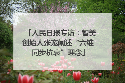 人民日报专访：智美创始人张宠阐述“六维同步抗衰”理念