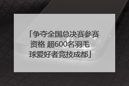 争夺全国总决赛参赛资格 超600名羽毛球爱好者竞技成都