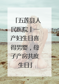 五莲县人民医院丨一产妇生日喜得男婴，母子产房共度生日
