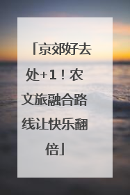 京郊好去处+1！农文旅融合路线让快乐翻倍