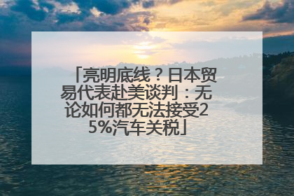 亮明底线？日本贸易代表赴美谈判：无论如何都无法接受25%汽车关税