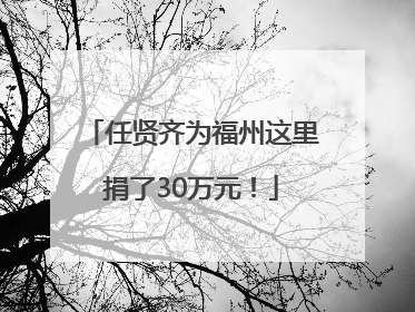 任贤齐为福州这里捐了30万元！