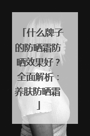 什么牌子的防晒霜防晒效果好？全面解析：养肤防晒霜