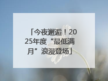 今夜邂逅！2025年度“最低满月”浪漫登场