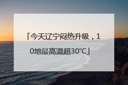 今天辽宁闷热升级，10地最高温超30℃