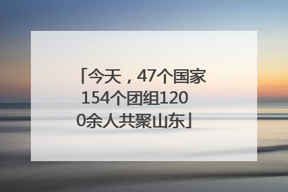 今天，47个国家154个团组1200余人共聚山东