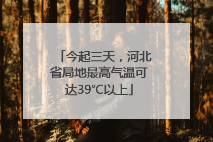 今起三天，河北省局地最高气温可达39℃以上