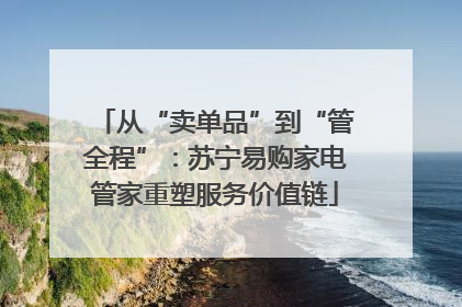 从“卖单品”到“管全程”：苏宁易购家电管家重塑服务价值链