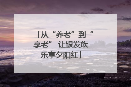 从“养老”到“享老” 让银发族乐享夕阳红