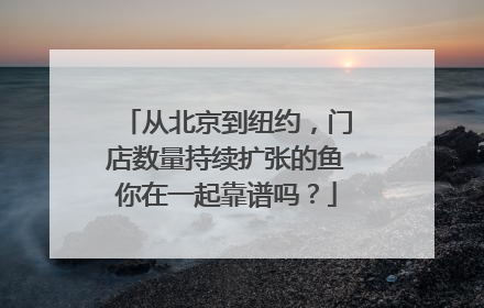 从北京到纽约，门店数量持续扩张的鱼你在一起靠谱吗？