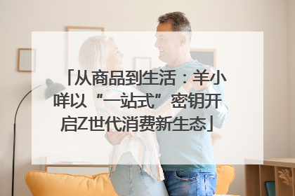 从商品到生活：羊小咩以“一站式”密钥开启Z世代消费新生态