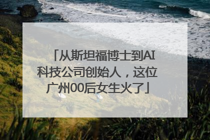 从斯坦福博士到AI科技公司创始人，这位广州00后女生火了